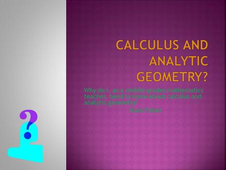 Why do I, as a middle grades mathematics teacher, need to know about calculus and analytic geometry? Kara Fisher.