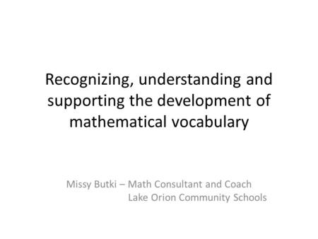 Recognizing, understanding and supporting the development of mathematical vocabulary Missy Butki – Math Consultant and Coach Lake Orion Community Schools.