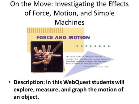 On the Move: Investigating the Effects of Force, Motion, and Simple Machines Description: In this WebQuest students will explore, measure, and graph the.