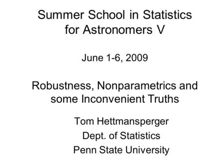 Summer School in Statistics for Astronomers V June 1-6, 2009 Robustness, Nonparametrics and some Inconvenient Truths Tom Hettmansperger Dept. of Statistics.