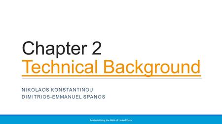 Chapter 2 Technical Background Technical Background NIKOLAOS KONSTANTINOU DIMITRIOS-EMMANUEL SPANOS Materializing the Web of Linked Data.