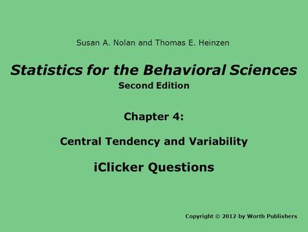 Statistics for the Behavioral Sciences Second Edition Chapter 4: Central Tendency and Variability iClicker Questions Copyright © 2012 by Worth Publishers.