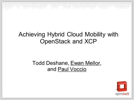 Achieving Hybrid Cloud Mobility with OpenStack and XCP Todd Deshane, Ewan Mellor, and Paul Voccio.