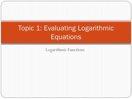 Logarithmic Functions Topic 1: Evaluating Logarithmic Equations.