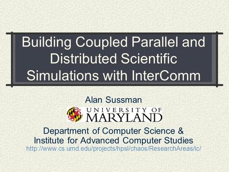 Building Coupled Parallel and Distributed Scientific Simulations with InterComm Alan Sussman Department of Computer Science & Institute for Advanced Computer.