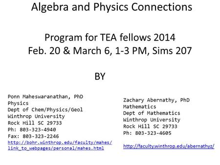 Algebra and Physics Connections Program for TEA fellows 2014 Feb. 20 & March 6, 1-3 PM, Sims 207 BY Ponn Maheswaranathan, PhD Physics Dept of Chem/Physics/Geol.