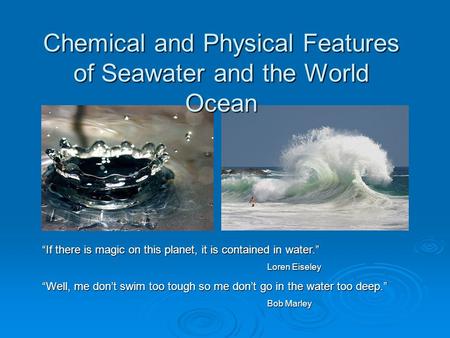 Chemical and Physical Features of Seawater and the World Ocean “If there is magic on this planet, it is contained in water.” Loren Eiseley “Well, me don’t.