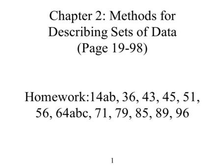 1 Chapter 2: Methods for Describing Sets of Data (Page 19-98) Homework:14ab, 36, 43, 45, 51, 56, 64abc, 71, 79, 85, 89, 96.