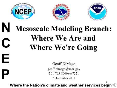 1 Mesoscale Modeling Branch: Where We Are and Where We’re Going Geoff DiMego 301-763-8000 ext7221 7 December 2011 NCEPNCEP Where.