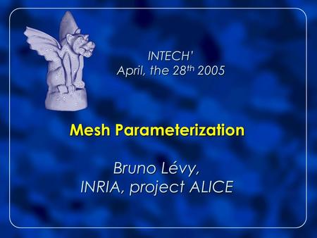 INTECH’ April, the 28 th 2005 Mesh Parameterization Bruno Lévy, INRIA, project ALICE INTECH’ April, the 28 th 2005 Mesh Parameterization Bruno Lévy, INRIA,