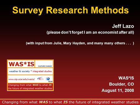 Survey Research Methods Jeff Lazo (please don’t forget I am an economist after all) (with input from Julie, Mary Hayden, and many many others... ) WAS*IS.