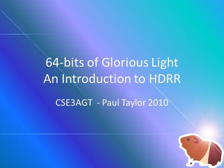 64-bits of Glorious Light An Introduction to HDRR CSE3AGT - Paul Taylor 2010.