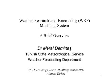 1 Weather Research and Forecasting (WRF) Modeling System A Brief Overview WMO, Training Course, 26-30 September 2011 Alanya, Turkey Dr Meral Demirtaş Turkish.