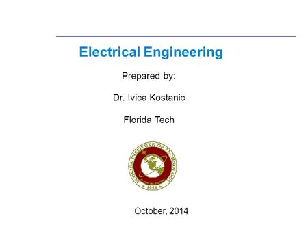 Electrical Engineering Prepared by: Dr. Ivica Kostanic Florida Tech October, 2014.