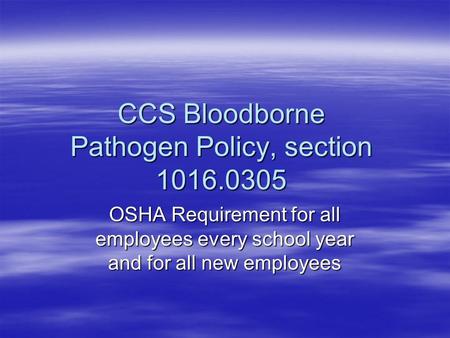 CCS Bloodborne Pathogen Policy, section 1016.0305 OSHA Requirement for all employees every school year and for all new employees.