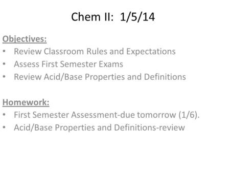 Chem II: 1/5/14 Objectives: Review Classroom Rules and Expectations Assess First Semester Exams Review Acid/Base Properties and Definitions Homework: First.