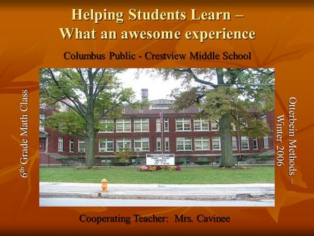 Helping Students Learn – What an awesome experience Columbus Public - Crestview Middle School 6 th Grade Math Class Cooperating Teacher: Mrs. Cavinee Otterbein.