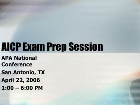 AICP Exam Prep Session APA National Conference San Antonio, TX April 22, 2006 1:00 – 6:00 PM.