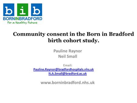 Community consent in the Born in Bradford birth cohort study. Pauline Raynor Neil Small