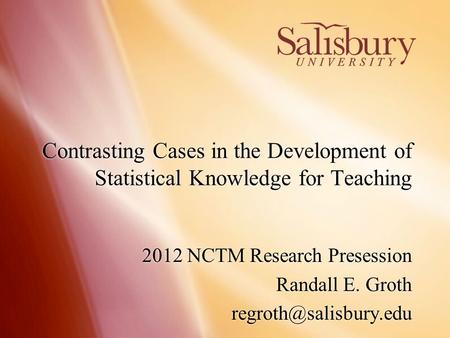 1 Contrasting Cases in the Development of Statistical Knowledge for Teaching 2012 NCTM Research Presession Randall E. Groth 2012.