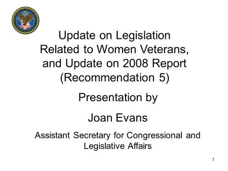 1 Update on Legislation Related to Women Veterans, and Update on 2008 Report (Recommendation 5) Presentation by Joan Evans Assistant Secretary for Congressional.