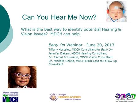 Can You Hear Me Now? What is the best way to identify potential Hearing & Vision issues? MDCH can help. Early On Webinar - June 20, 2013 Tiffany Kostelec,