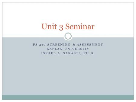 PS 410 SCREENING & ASSESSMENT KAPLAN UNIVERSITY ISRAEL A. SARASTI, PH.D. Unit 3 Seminar.