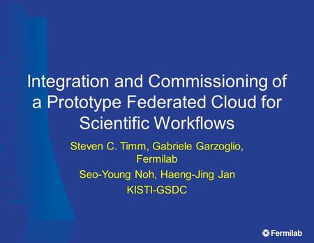 Integration and Commissioning of a Prototype Federated Cloud for Scientific Workflows Steven C. Timm, Gabriele Garzoglio, Fermilab Seo-Young Noh, Haeng-Jing.