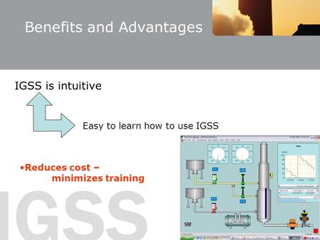 IGSS Benefits and Advantages IGSS is intuitive Easy to learn how to use IGSS Reduces cost – minimizes training.