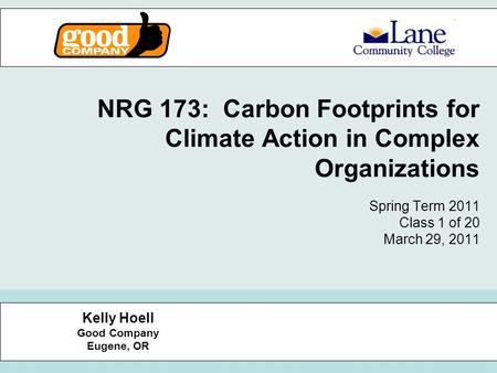 NRG 173: Carbon Footprints for Climate Action in Complex Organizations Spring Term 2011 Class 1 of 20 March 29, 2011 Kelly Hoell Good Company Eugene, OR.