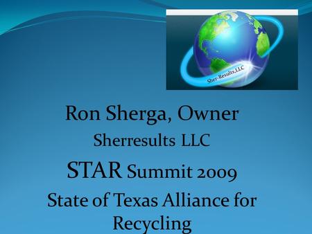 Sher-Results LLC Ron Sherga, Owner Sherresults LLC STAR Summit 2009 State of Texas Alliance for Recycling  Sher-Results,LLC.