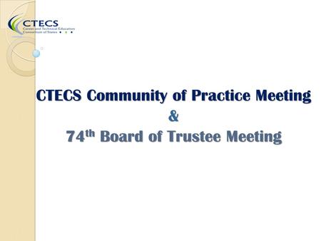 CTECS Community of Practice Meeting & 74 th Board of Trustee Meeting.