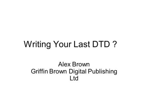 Writing Your Last DTD ? Alex Brown Griffin Brown Digital Publishing Ltd.