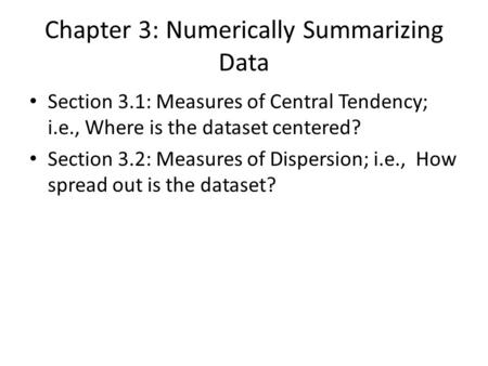 Chapter 3: Numerically Summarizing Data Section 3.1: Measures of Central Tendency; i.e., Where is the dataset centered? Section 3.2: Measures of Dispersion;