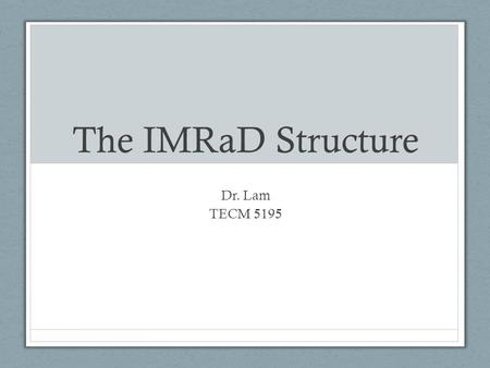 The IMRaD Structure Dr. Lam TECM 5195. Why is this important? Your project, duh Consumers of research You form opinions based on research (whether you.