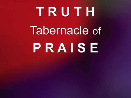 T R U T H Tabernacle of P R A I S E.