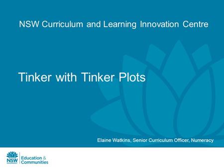 NSW Curriculum and Learning Innovation Centre Tinker with Tinker Plots Elaine Watkins, Senior Curriculum Officer, Numeracy.