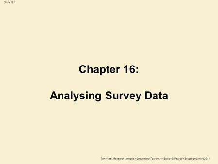 Tony Veal, Research Methods in Leisure and Tourism, 4 th Edition © Pearson Education Limited 2011 Slide 16.1 Chapter 16: Analysing Survey Data.