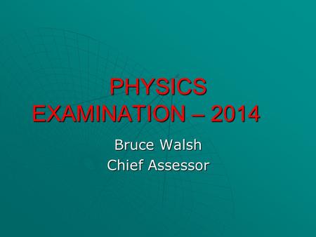 PHYSICS EXAMINATION – 2014 Bruce Walsh Chief Assessor.