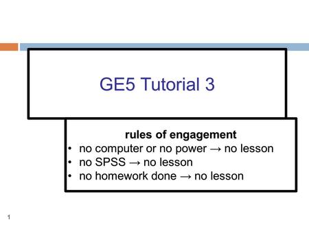 1 GE5 Tutorial 3 rules of engagement no computer or no power → no lessonno computer or no power → no lesson no SPSS → no lessonno SPSS → no lesson no homework.