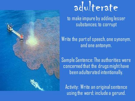 Adulterate to make impure by adding lesser substances; to corrupt Write the part of speech, one synonym, and one antonym. Sample Sentence: The authorities.