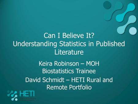 Can I Believe It? Understanding Statistics in Published Literature Keira Robinson – MOH Biostatistics Trainee David Schmidt – HETI Rural and Remote Portfolio.