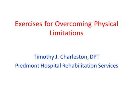 Exercises for Overcoming Physical Limitations Timothy J. Charleston, DPT Piedmont Hospital Rehabilitation Services.