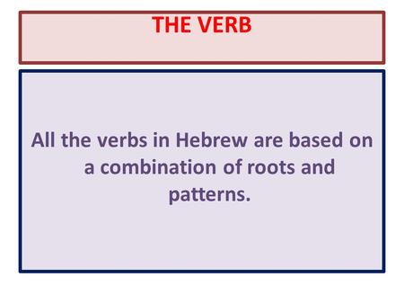 THE VERB All the verbs in Hebrew are based on a combination of roots and patterns.