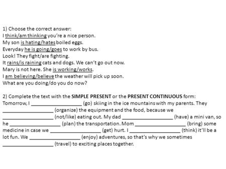 1) Choose the correct answer: I think/am thinking you’re a nice person. My son is hating/hates boiled eggs. Everyday he is going/goes to work by bus. Look!