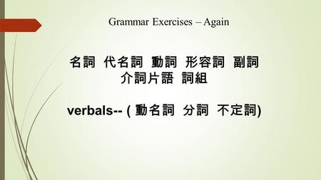 名詞 代名詞 動詞 形容詞 副詞 介詞片語 詞組 verbals-- ( 動名詞 分詞 不定詞 ) Grammar Exercises – Again.