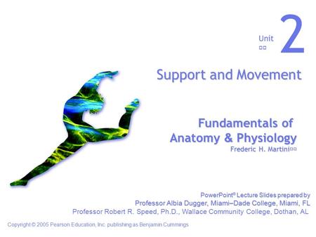 Fundamentals of Anatomy & Physiology Frederic H. Martini Unit 2 Support and Movement Copyright © 2005 Pearson Education, Inc. publishing as Benjamin Cummings.