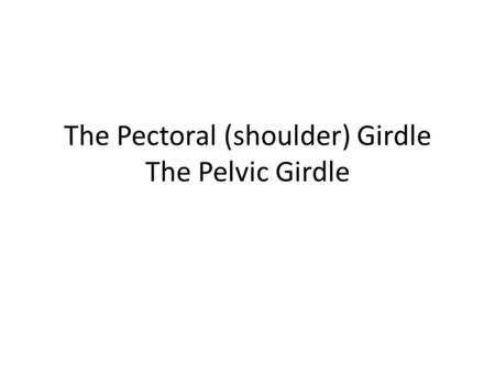 The Pectoral (shoulder) Girdle The Pelvic Girdle