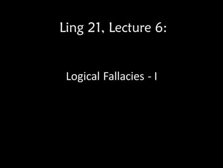 Ling 21, Lecture 6: Logical Fallacies - I. Two weeks ago, we studied about… Various patterns of deductive arguments. – Modus ponens – Categorical syllogisms.