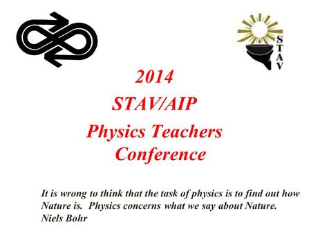 2014 STAV/AIP Physics Teachers Conference It is wrong to think that the task of physics is to find out how Nature is. Physics concerns what we say about.